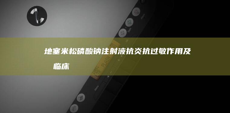 地塞米松磷酸钠注射液：抗炎抗过敏作用及其临床应用效果解析。