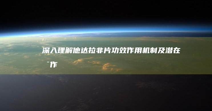 深入理解他达拉非片：功效、作用机制及潜在副作用