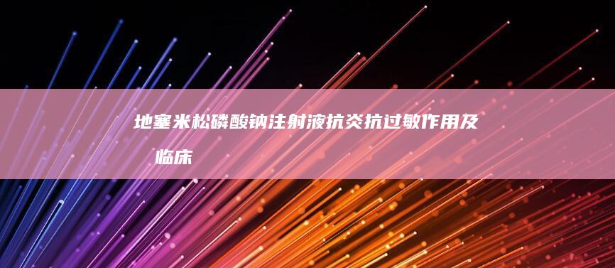 地塞米松磷酸钠注射液：抗炎抗过敏作用及其临床应用效果解析。