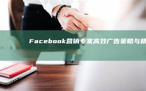 Facebook营销专家：高效广告策略与精准推广的顶级服务团队